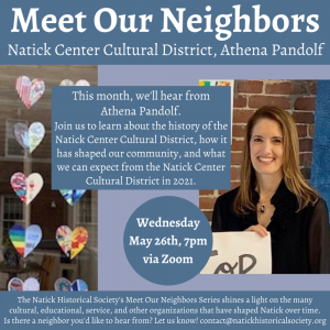 Meet Our Neighbors, Natick Center Cultural District, Athena Pandolf. This Month, we'll hear from Athena Pandolf. Join us to learn about the history of the Natick Center Cultural District, how it has shaped our community, and what we can expect from the Natick Center Cultural District in 2021. Wednesday, May 26th, 7pm