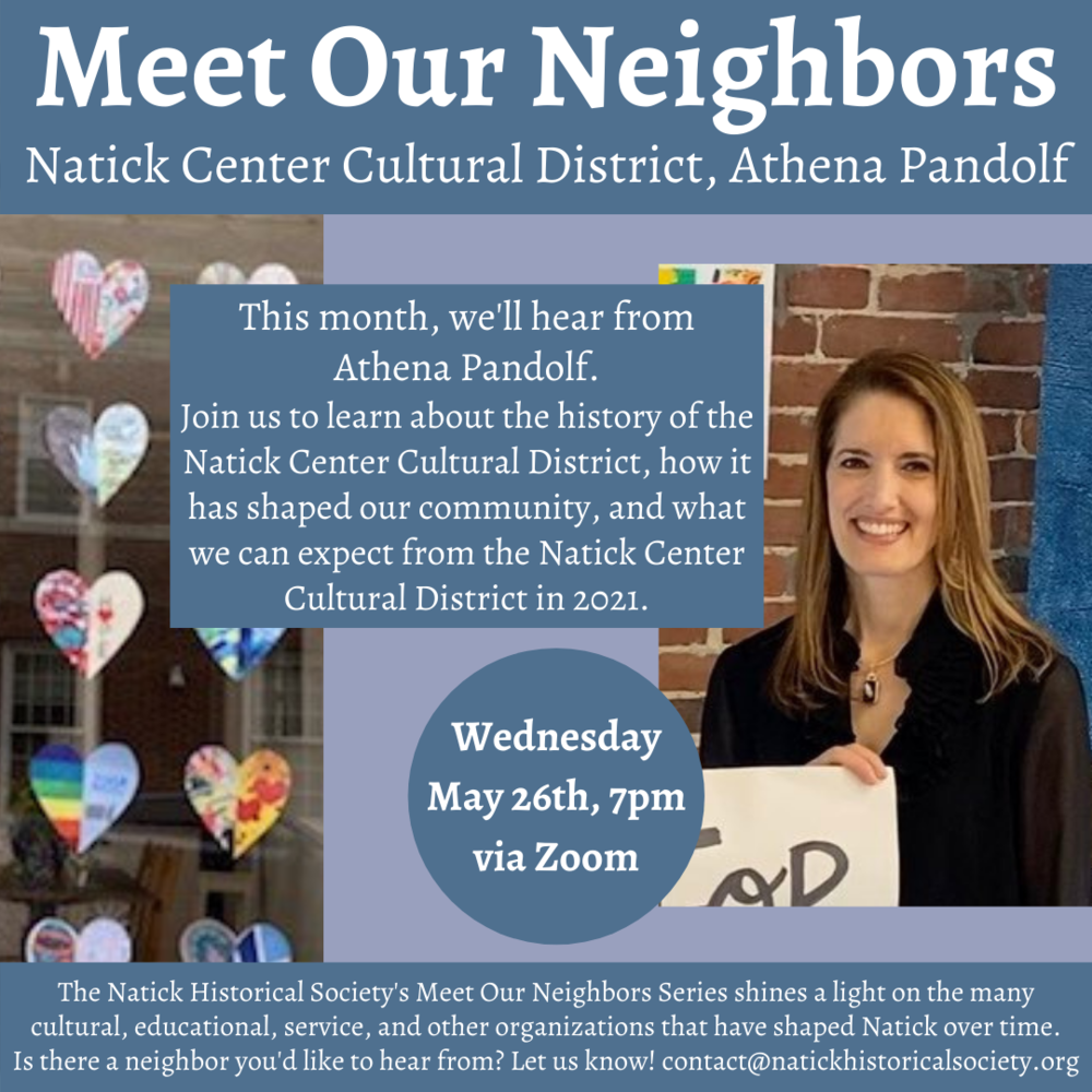 Meet Our Neighbors, Natick Center Cultural District, Athena Pandolf. This Month, we'll hear from Athena Pandolf. Join us to learn about the history of the Natick Center Cultural District, how it has shaped our community, and what we can expect from the Natick Center Cultural District in 2021. Wednesday, May 26th, 7pm