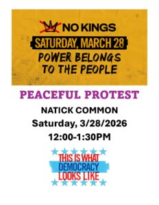 "No Kings Saturday, March 28 Power Belongs to the People Peaceful Protest Natick Common Saturday, 3/28/2026 12-1:30 PM This is what democracy looks like"