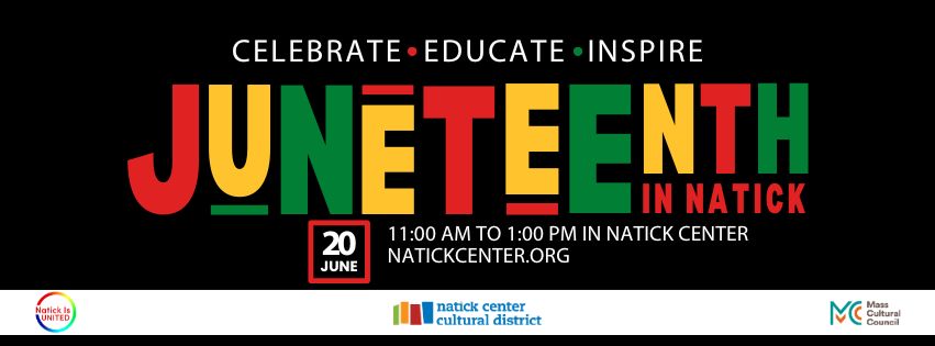 A black background graphic with red, yellow and green alternating letters spell "Juneteenth" The other information that is not in the text is the Natick is United, Natick Center Cultural District and Mass Cultural Council logos along the bottom with a white background.